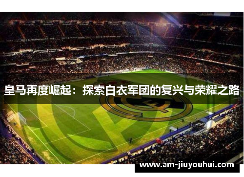 皇马再度崛起：探索白衣军团的复兴与荣耀之路