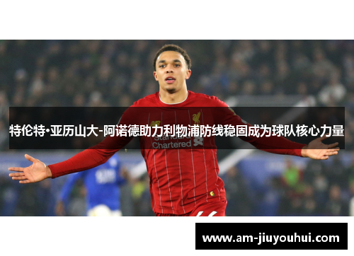 特伦特·亚历山大-阿诺德助力利物浦防线稳固成为球队核心力量