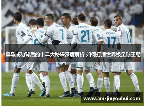 皇马成功背后的十二大秘诀深度解析 如何打造世界级足球王朝 皇马成功背后的十二大秘诀深度解析 如何打造世界级足球王朝