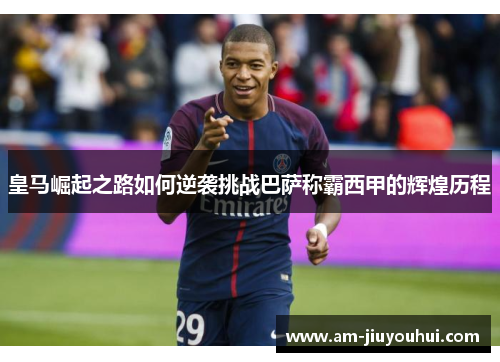 皇马崛起之路如何逆袭挑战巴萨称霸西甲的辉煌历程 皇马崛起之路如何逆袭挑战巴萨称霸西甲的辉煌历程