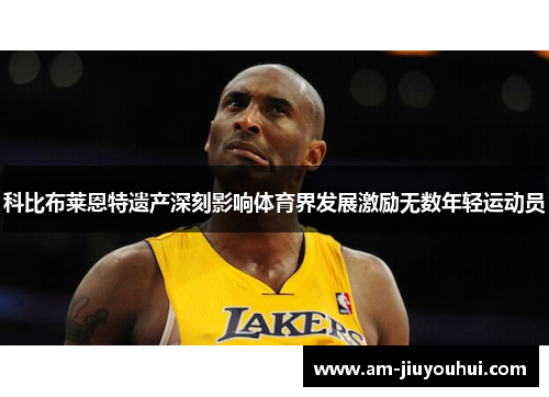 科比布莱恩特遗产深刻影响体育界发展激励无数年轻运动员