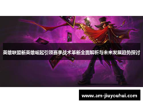 英雄联盟新英雄崛起引领赛季战术革新全面解析与未来发展趋势探讨