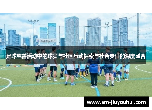 足球慈善活动中的球员与社区互动探索与社会责任的深度融合