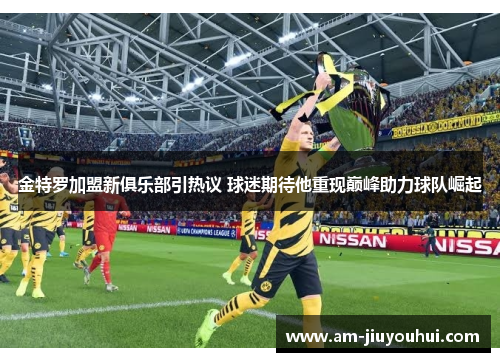 金特罗加盟新俱乐部引热议 球迷期待他重现巅峰助力球队崛起