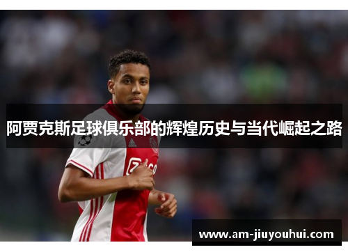 阿贾克斯足球俱乐部的辉煌历史与当代崛起之路