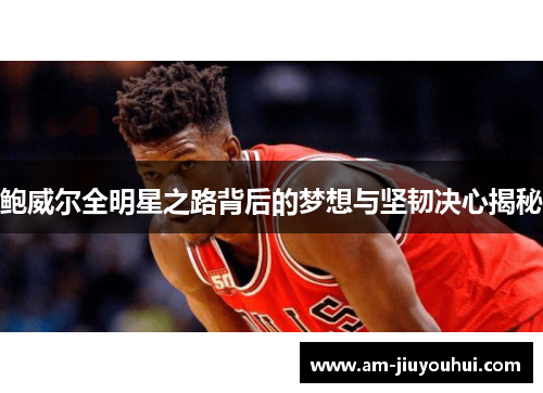 鲍威尔全明星之路背后的梦想与坚韧决心揭秘