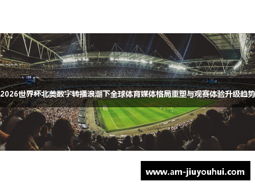 2026世界杯北美数字转播浪潮下全球体育媒体格局重塑与观赛体验升级趋势