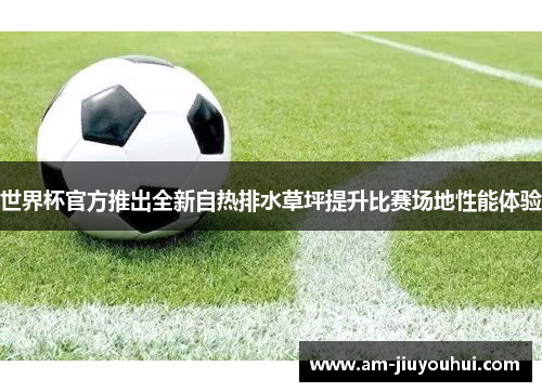 世界杯官方推出全新自热排水草坪提升比赛场地性能体验 世界杯官方推出全新自热排水草坪提升比赛场地性能体验