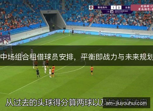 中场组合租借球员安排，平衡即战力与未来规划
