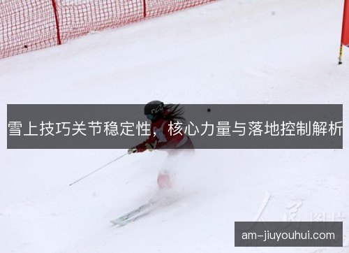 雪上技巧关节稳定性，核心力量与落地控制解析