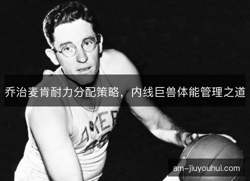 乔治麦肯耐力分配策略，内线巨兽体能管理之道