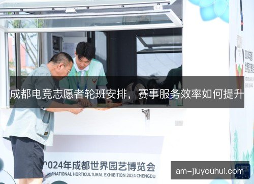 成都电竞志愿者轮班安排，赛事服务效率如何提升