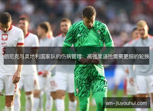 朗尼克与奥地利国家队的伤病管理：高强度逼抢需要更细的轮换