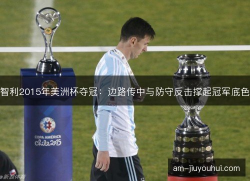智利2015年美洲杯夺冠：边路传中与防守反击撑起冠军底色