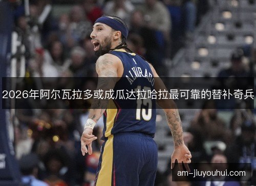 2026年阿尔瓦拉多或成瓜达拉哈拉最可靠的替补奇兵